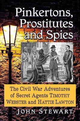 Pinkertons, Prostitutes and Spies: The Civil War Adventures of Secret Agents Timothy Webster and Hattie Lawton - John Stewart - cover