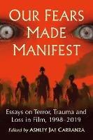 Our Fears Made Manifest: Essays on Terror, Trauma and Loss in Film, 1998-2019 - cover