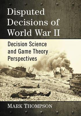 Disputed Decisions of World War II: Decision Science and Game Theory Perspectives - Mark Thompson - cover