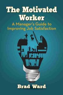 The Motivated Worker: A Manager's Guide to Improving Job Satisfaction - Brad Ward - cover