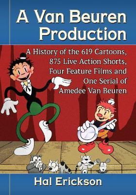 A Van Beuren Production: A History of the 619 Cartoons, 875 Live Action Shorts, Four Feature Films and One Serial of Amedee Van Beuren - Hal Erickson - cover