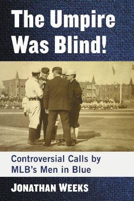 The Umpire Was Blind!: Controversial Calls by MLB's Men in Blue - Jonathan Weeks - cover