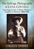 The Suffrage Photography of Lena Connell: Creating a Cult of Great Women Leaders in Britain, 1908-1914 - Colleen Denney - cover