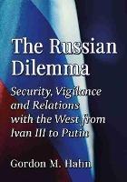 The Russian Dilemma: Security, Vigilance and Relations with the West from Ivan III to Putin - Gordon M. Hahn - cover