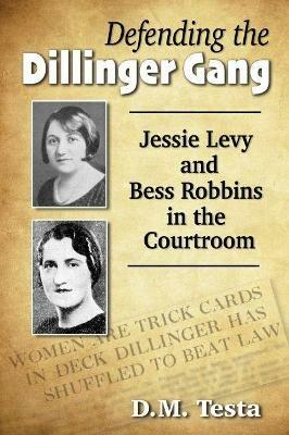 Defending the Dillinger Gang: Jessie Levy and Bess Robbins in the Courtroom - D.M. Testa - cover