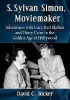 S. Sylvan Simon, Moviemaker: Adventures with Lucy, Red Skelton and Harry Cohn in the Golden Age of Hollywood - David C. Tucker - cover