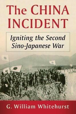 The China Incident: Igniting the Second Sino-Japanese War - G. William Whitehurst - cover