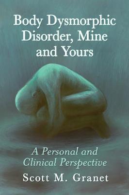 Body Dysmorphic Disorder, Mine and Yours: A Personal and Clinical Perspective - Scott M. Granet - cover