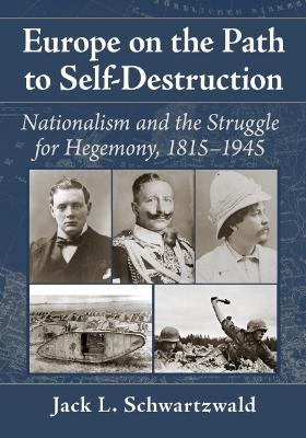 Europe on the Path to Self-Destruction: Nationalism and the Struggle for Hegemony, 1815-1945 - Jack L. Schwartzwald - cover