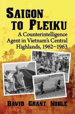 Saigon to Pleiku: A Counterintelligence Agent in Vietnam's Central Highlands, 1962-1963 - David Grant Noble - cover