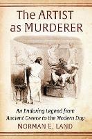 The Artist as Murderer: An Enduring Legend from Ancient Greece to the Modern Day - Norman E. Land - cover
