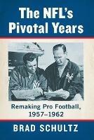 The NFL's Pivotal Years: Remaking Pro Football, 1957-1962 - Brad Schultz - cover