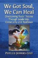 We Got Soul, We Can Heal: Overcoming Racial Trauma Through Leadership, Community and Resilience - Phyllis Jeffers-Coly - cover