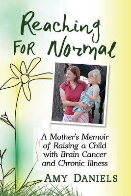 Reaching for Normal: A Mother's Memoir of Raising a Child with Brain Cancer and Chronic Illness - Amy Daniels - cover
