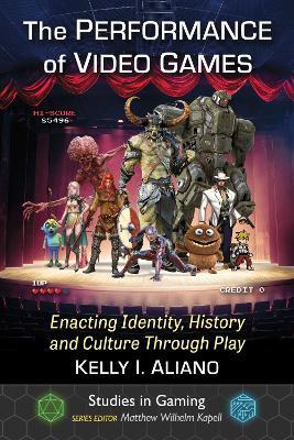 The Performance of Video Games: Enacting Identity, History and Culture Through Play - Kelly I. Aliano - cover