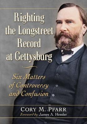Righting the Longstreet Record at Gettysburg: Six Matters of Controversy and Confusion - Cory M. Pfarr - cover