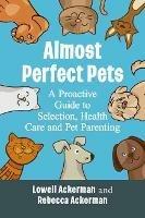 Almost Perfect Pets: A Proactive Guide to Selection, Health Care and Pet Parenting - Lowell Ackerman,Rebecca Ackerman - cover