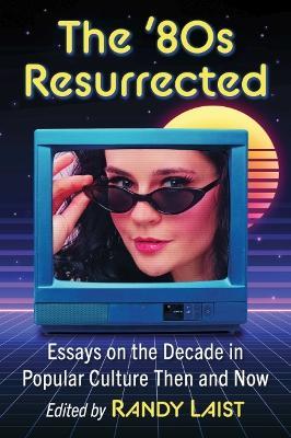 The '80s Resurrected: Essays on the Decade in Popular Culture Then and Now - cover