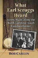 What Earl Scruggs Heard: String Music Along the North Carolina-South Carolina Border - Bob Carlin - cover