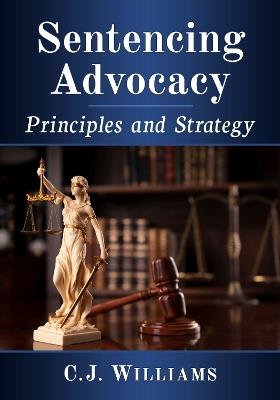 Sentencing Advocacy: Principles and Strategy - C.J. Williams - cover