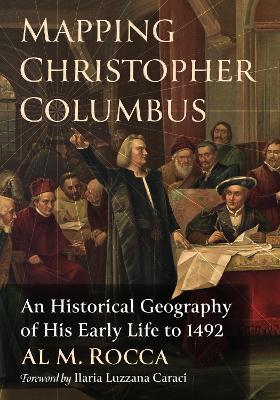 Mapping Christopher Columbus: An Historical Geography of His Early Life to 1492 - Al M. Rocca - cover