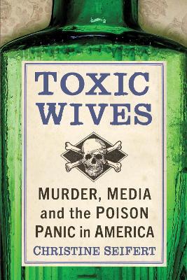 Toxic Wives: Murder, Media and the Poison Panic in America - Christine Seifert - cover