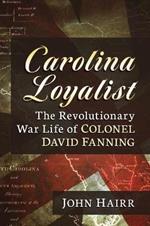 Carolina Loyalist: The Revolutionary War Life of Colonel David Fanning