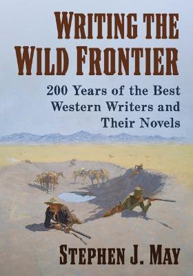 Writing the Wild Frontier: 200 Years of the Best Western Writers and Their Novels - Stephen J. May - cover