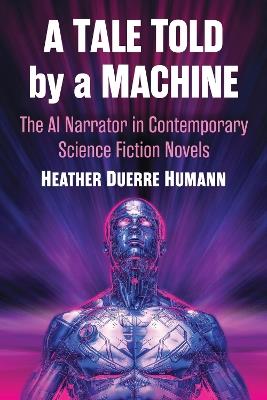 A Tale Told by a Machine: The AI Narrator in Contemporary Science Fiction Novels - Heather Duerre Humann - cover