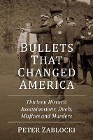 Bullets That Changed America: Thirteen Historic Assassinations, Duels, Misfires and Murders - Peter Zablocki - cover