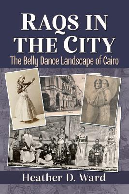Raqs in the City: The Belly Dance Landscape of Cairo - Heather D. Ward - cover