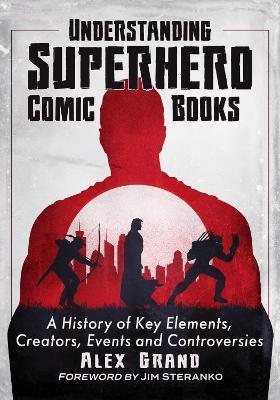 Understanding Superhero Comic Books: A History of Key Elements, Creators, Events and Controversies - Alex Grand - cover