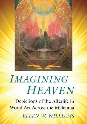 Imagining Heaven: Depictions of the Afterlife in World Art Across the Millennia - Ellen W. Williams - cover