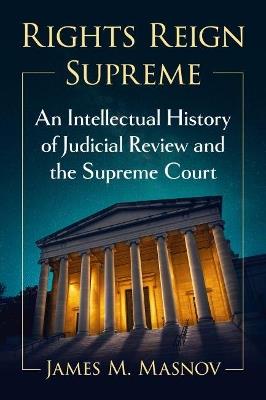 Rights Reign Supreme: An Intellectual History of Judicial Review and the Supreme Court - James M. Masnov - cover
