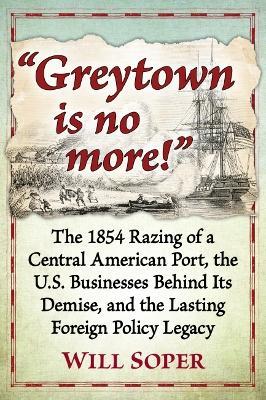 Greytown is no more!: The 1854 Razing of a Central American Port, the U.S. Businesses Behind Its Demise, and the Lasting Foreign Policy Legacy - Will Soper - cover