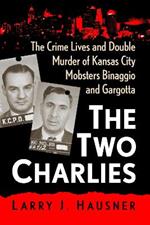 The Two Charlies: The Crime Lives and Double Murder of Kansas City Mobsters Binaggio and Gargotta