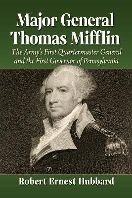 Major General Thomas Mifflin: The Army's First Quartermaster General and the First Governor of Pennsylvania - Robert Ernest Hubbard - cover