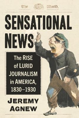Sensational News: The Rise of Lurid Journalism in America, 1830-1930 - Jeremy Agnew - cover