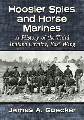 Hoosier Spies and Horse Marines: A History of the Third Indiana Cavalry, East Wing - James A. Goecker - cover