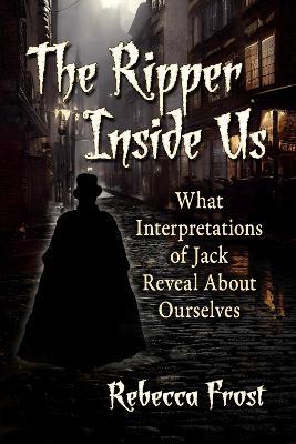 The Ripper Inside Us: What Interpretations of Jack Reveal About Ourselves - Rebecca Frost - cover
