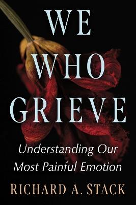 We Who Grieve: Understanding Our Most Painful Emotion - Richard A. Stack - cover