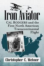 Iron Aviator: Cal Rodgers and the First North American Transcontinental Flight