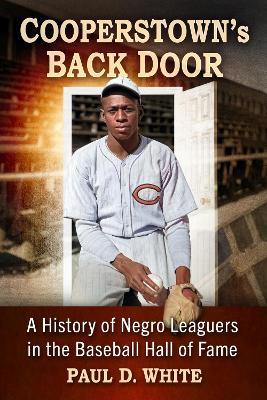 Cooperstown's Back Door: A History of Negro Leaguers in the Baseball Hall of Fame - Paul D White - cover