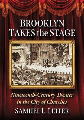 Brooklyn Takes the Stage: Nineteenth Century Theater in the City of Churches - Samuel L. Leiter - cover