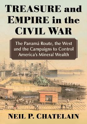 Treasure and Empire in the Civil War: The Panama Route, the West and the Campaigns to Control America's Mineral Wealth - Neil P. Chatelain - cover