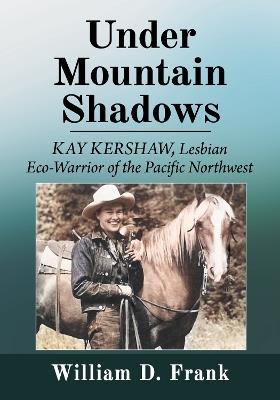 Under Mountain Shadows: Kay Kershaw, Lesbian Eco-Warrior of the Pacific Northwest - William D. Frank - cover