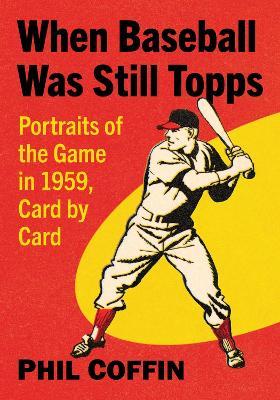 When Baseball Was Still Topps: Portraits of the Game in 1959, Card by Card - Phil Coffin - cover