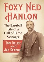 Foxy Ned Hanlon: The Baseball Life of a Hall of Fame Manager