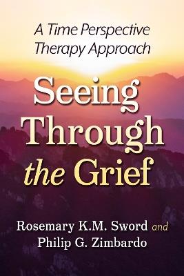 Seeing Through the Grief: A Time Perspective Therapy Approach - Rosemary K.M. Sword,Philip G. Zimbardo - cover