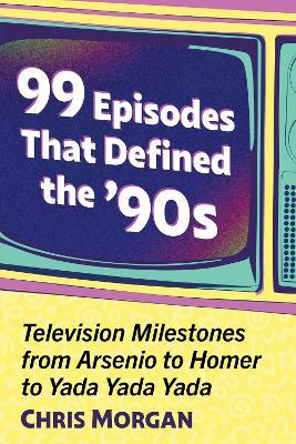 99 Episodes That Defined the '90s: Television Milestones from Arsenio to Homer to Yada Yada Yada - Chris Morgan - cover